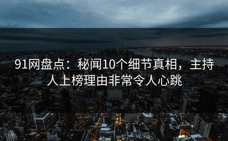 91网盘点：秘闻10个细节真相，主持人上榜理由非常令人心跳
