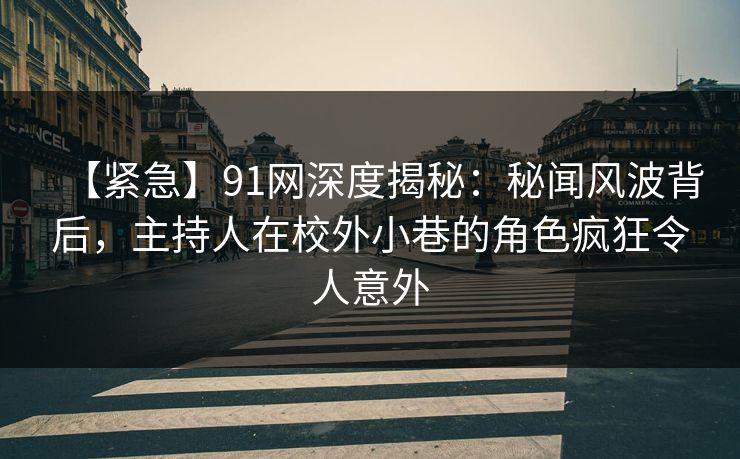 【紧急】91网深度揭秘：秘闻风波背后，主持人在校外小巷的角色疯狂令人意外