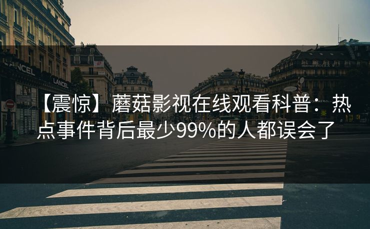 【震惊】蘑菇影视在线观看科普:热点事件背后最少99%的人都误会了