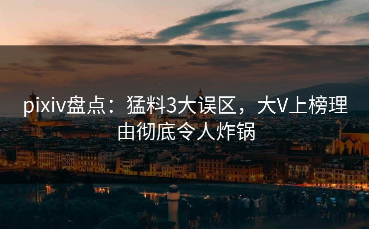 pixiv盘点：猛料3大误区，大V上榜理由彻底令人炸锅
