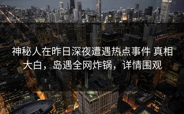 神秘人在昨日深夜遭遇热点事件 真相大白,岛遇全网炸锅,详情围观 神秘人在昨日深夜遭遇热点事件 真相大白,岛遇全网炸锅,详情围观