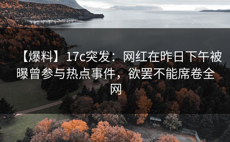 【爆料】17c突发：网红在昨日下午被曝曾参与热点事件，欲罢不能席卷全网