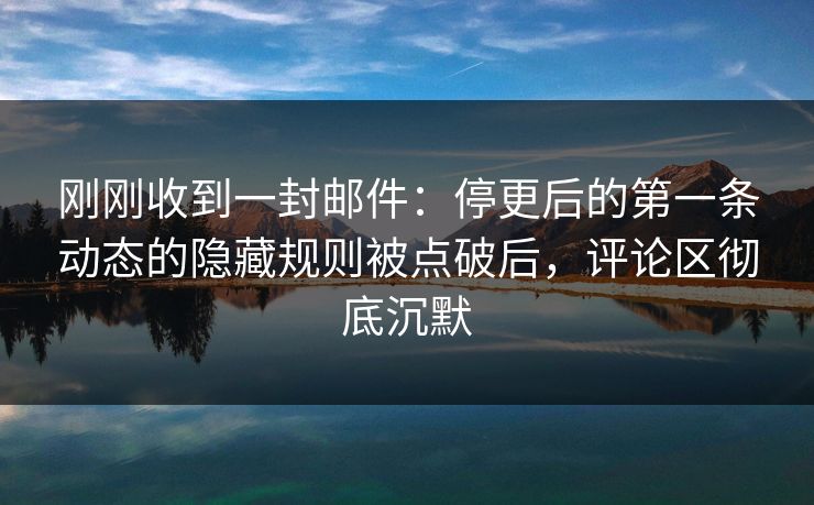 刚刚收到一封邮件：停更后的第一条动态的隐藏规则被点破后，评论区彻底沉默