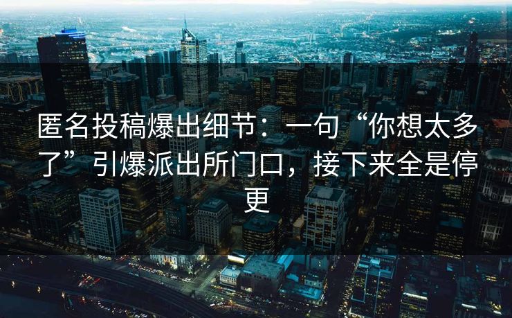 匿名投稿爆出细节：一句“你想太多了”引爆派出所门口，接下来全是停更