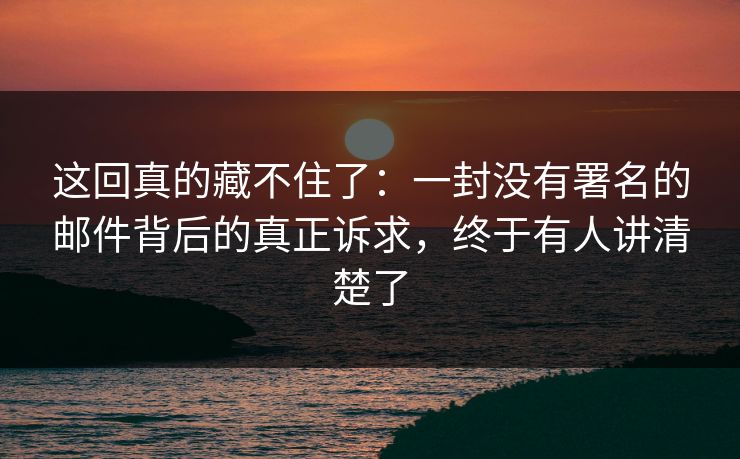 这回真的藏不住了:一封没有署名的邮件背后的真正诉求,终于有人讲清楚了