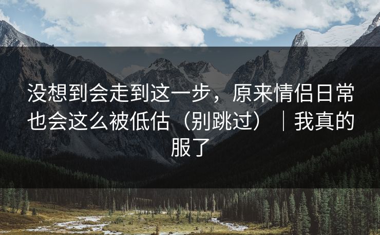 没想到会走到这一步，原来情侣日常也会这么被低估（别跳过）｜我真的服了