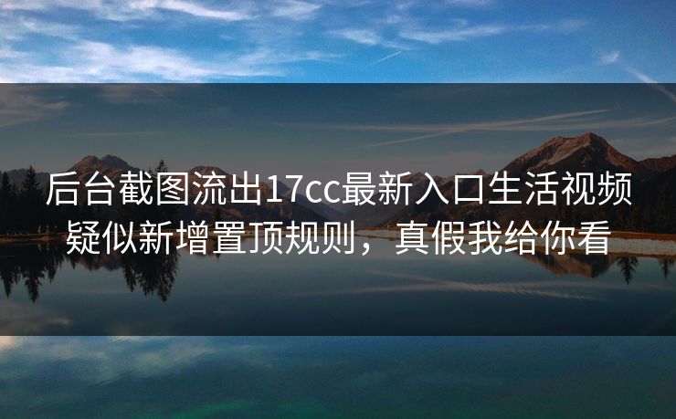 后台截图流出17cc最新入口生活视频疑似新增置顶规则，真假我给你看