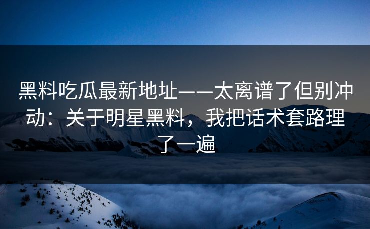黑料吃瓜最新地址——太离谱了但别冲动:关于明星黑料,我把话术套路理了一遍 黑料吃瓜最新地址——太离谱了但别冲动:关于明星黑料,我把话术套路理了一遍