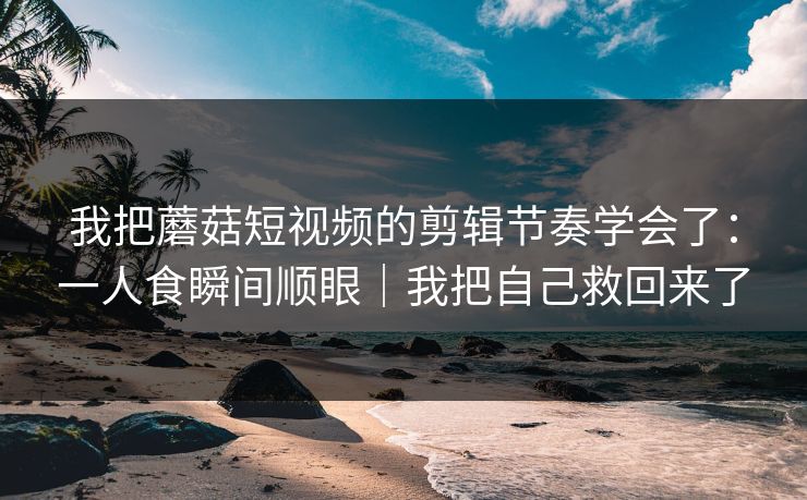 我把蘑菇短视频的剪辑节奏学会了：一人食瞬间顺眼｜我把自己救回来了