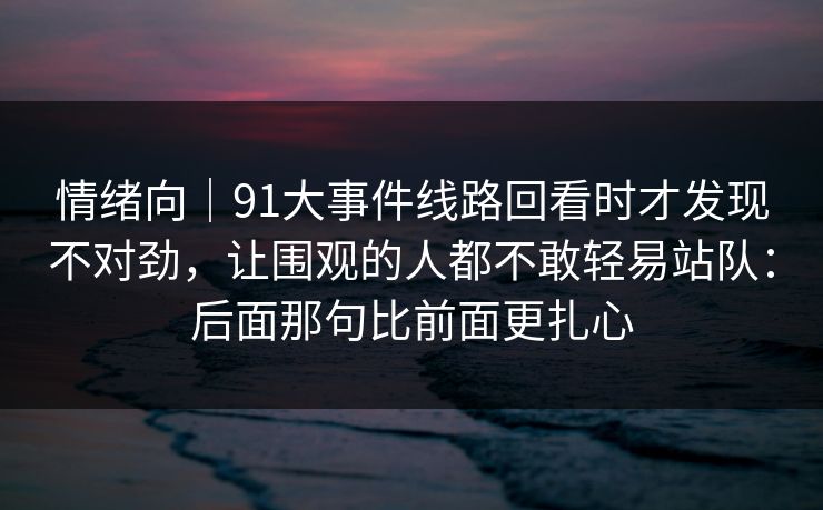 情绪向|91大事件线路回看时才发现不对劲,让围观的人都不敢轻易站队:后面那句比前面更扎心