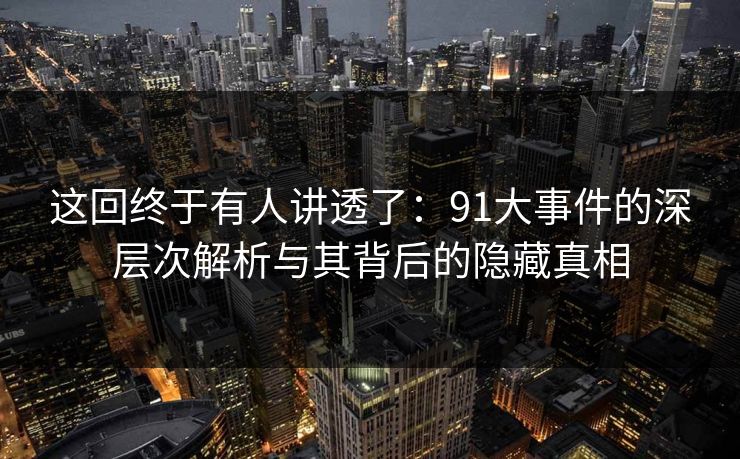 这回终于有人讲透了:91大事件的深层次解析与其背后的隐藏真相