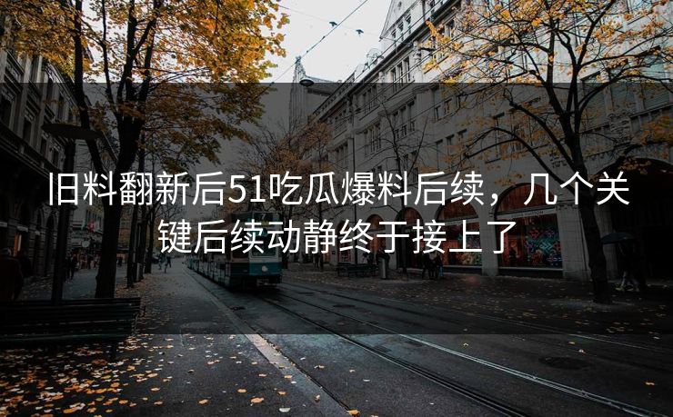 旧料翻新后51吃瓜爆料后续,几个关键后续动静终于接上了