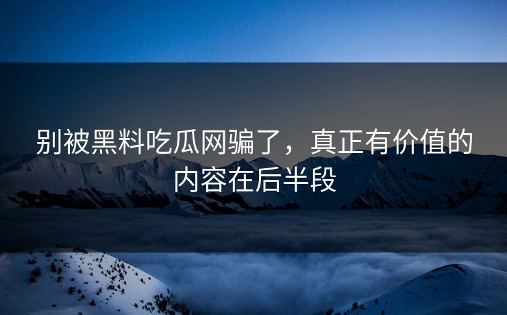 别被黑料吃瓜网骗了,真正有价值的内容在后半段