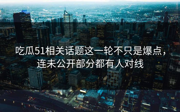 吃瓜51相关话题这一轮不只是爆点,连未公开部分都有人对线