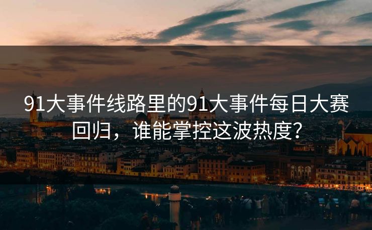91大事件线路里的91大事件每日大赛回归,谁能掌控这波热度?