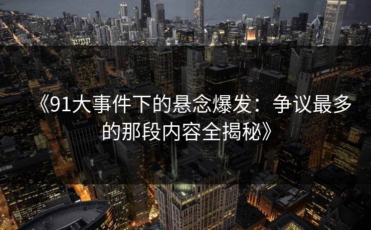 《91大事件下的悬念爆发:争议最多的那段内容全揭秘》