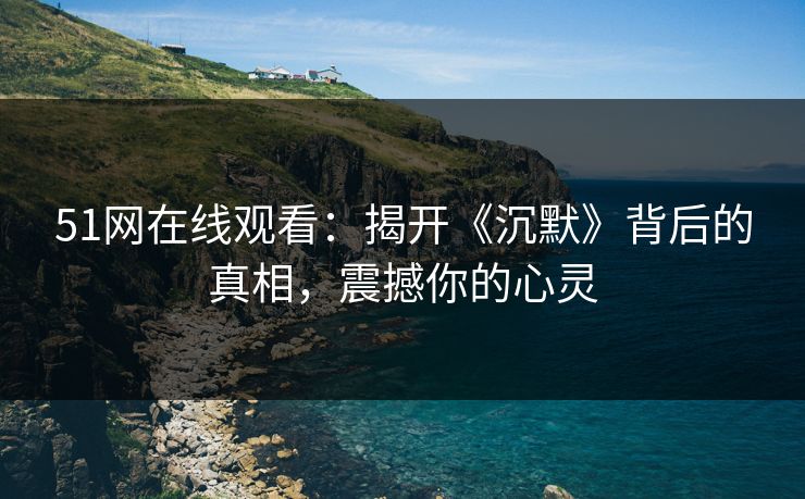 51网在线观看:揭开《沉默》背后的真相,震撼你的心灵