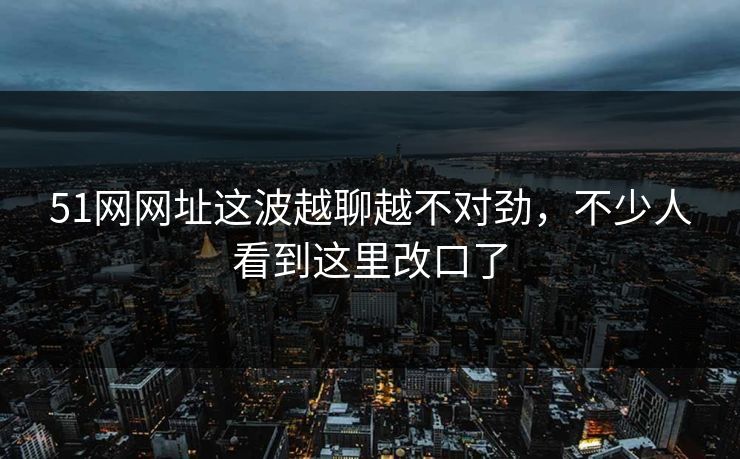 51网网址这波越聊越不对劲,不少人看到这里改口了